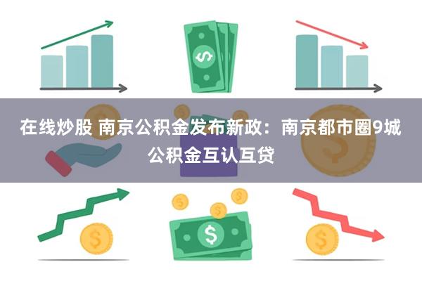 在线炒股 南京公积金发布新政：南京都市圈9城公积金互认互贷