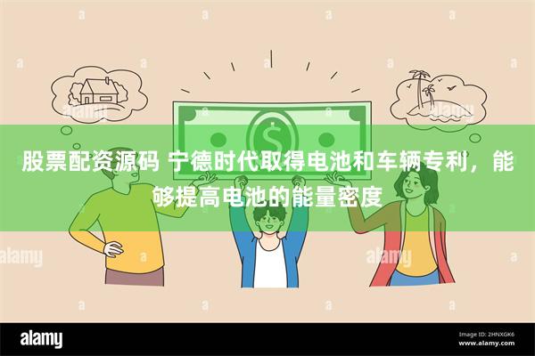 股票配资源码 宁德时代取得电池和车辆专利，能够提高电池的能量密度