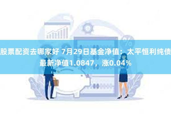 股票配资去哪家好 7月29日基金净值：太平恒利纯债最新净值1.0847，涨0.04%