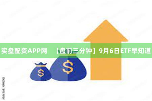 实盘配资APP网   【盘前三分钟】9月6日ETF早知道