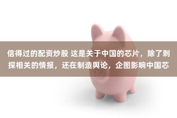 信得过的配资炒股 这是关于中国的芯片，除了刺探相关的情报，还在制造舆论，企图影响中国芯