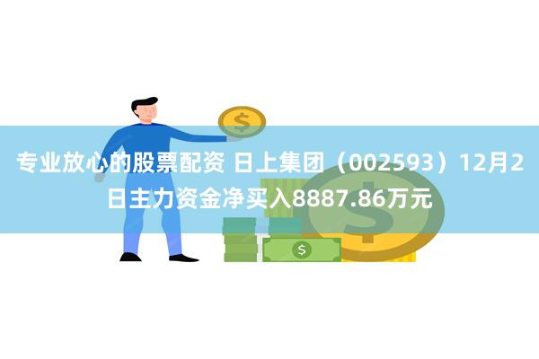 专业放心的股票配资 日上集团（002593）12月2日主力资金净买入8887.86万元