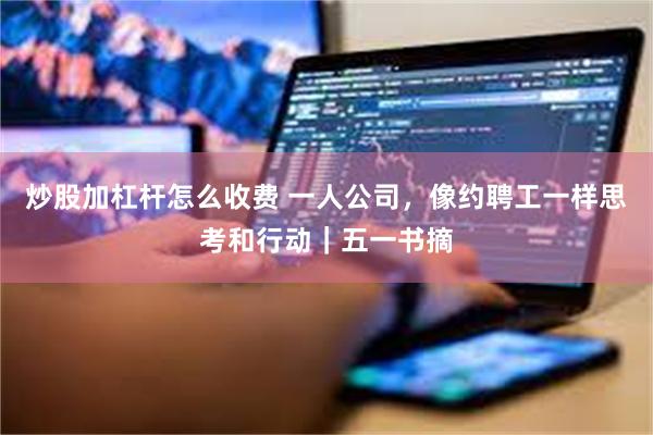 炒股加杠杆怎么收费 一人公司，像约聘工一样思考和行动｜五一书摘