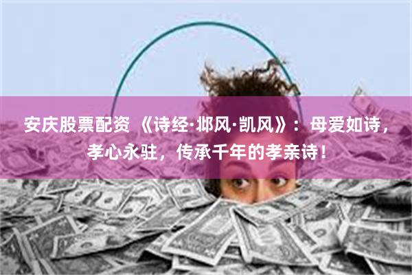 安庆股票配资 《诗经·邶风·凯风》：母爱如诗，孝心永驻，传承千年的孝亲诗！