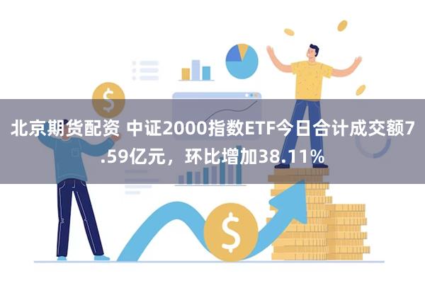 北京期货配资 中证2000指数ETF今日合计成交额7.59亿元，环比增加38.11%