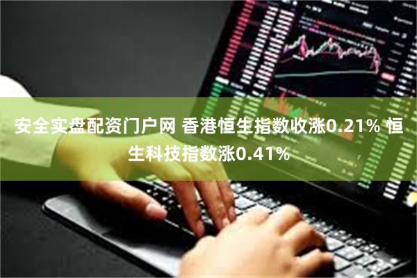 安全实盘配资门户网 香港恒生指数收涨0.21% 恒生科技指数涨0.41%