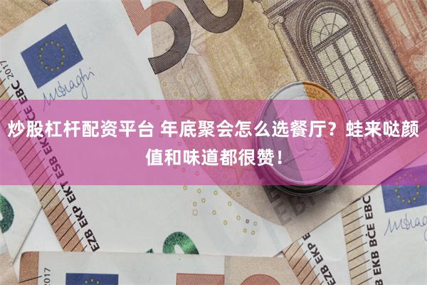 炒股杠杆配资平台 年底聚会怎么选餐厅？蛙来哒颜值和味道都很赞！