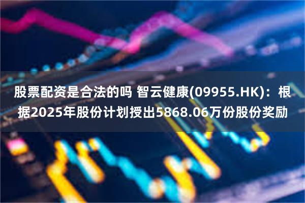 股票配资是合法的吗 智云健康(09955.HK)：根据2025年股份计划授出5868.06万份股份奖励