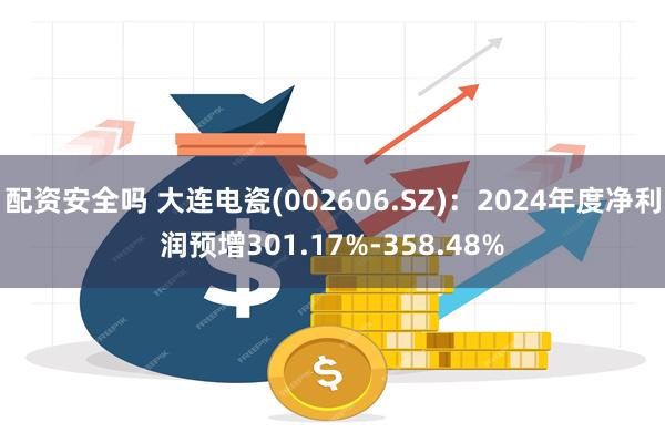 配资安全吗 大连电瓷(002606.SZ)：2024年度净利润预增301.17%-358.48%