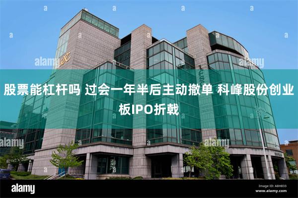 股票能杠杆吗 过会一年半后主动撤单 科峰股份创业板IPO折戟