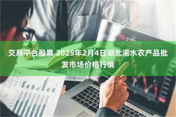 交易平台股票 2025年2月4日湖北浠水农产品批发市场价格行情
