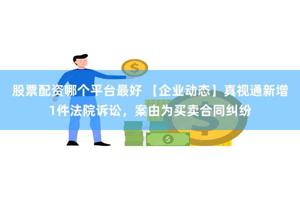 股票配资哪个平台最好 【企业动态】真视通新增1件法院诉讼，案由为买卖合同纠纷