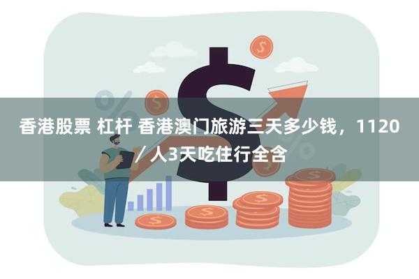 香港股票 杠杆 香港澳门旅游三天多少钱，1120／人3天吃住行全含