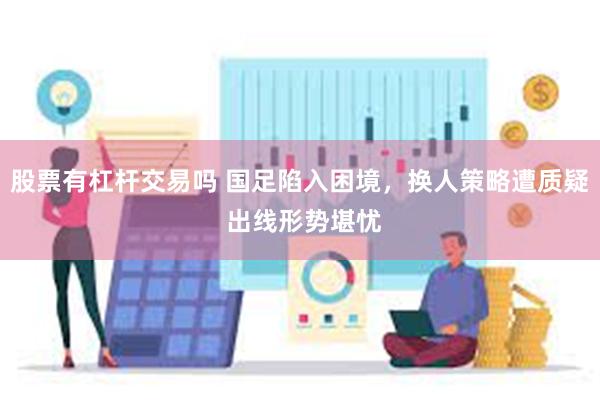 股票有杠杆交易吗 国足陷入困境，换人策略遭质疑 出线形势堪忧
