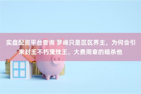 实盘配资平台查询 罗峰只是区区界主，为何会引来封王不朽魇烛王，大费周章的暗杀他