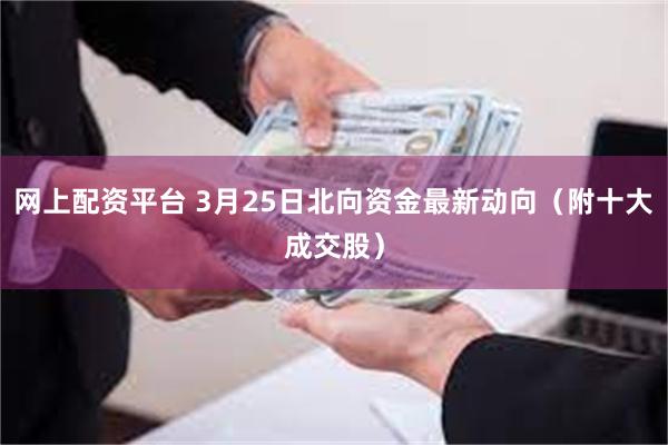 网上配资平台 3月25日北向资金最新动向（附十大成交股）