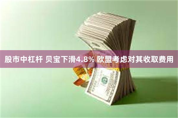 股市中杠杆 贝宝下滑4.8% 欧盟考虑对其收取费用