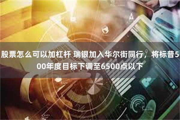 股票怎么可以加杠杆 瑞银加入华尔街同行，将标普500年度目标下调至6500点以下