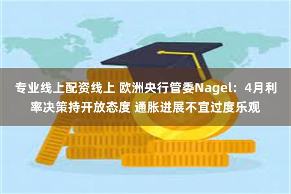 专业线上配资线上 欧洲央行管委Nagel：4月利率决策持开放态度 通胀进展不宜过度乐观