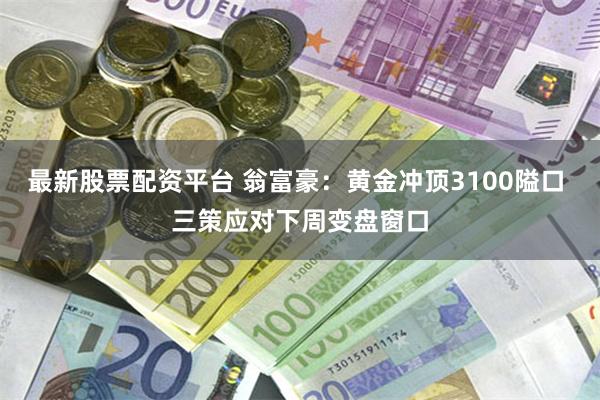 最新股票配资平台 翁富豪：黄金冲顶3100隘口 三策应对下周变盘窗口