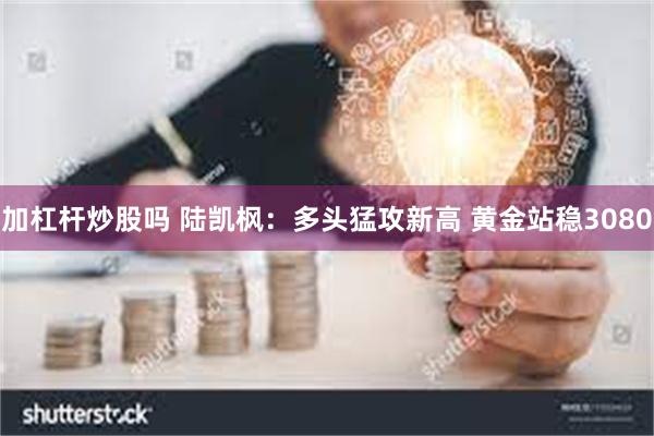 加杠杆炒股吗 陆凯枫：多头猛攻新高 黄金站稳3080