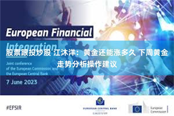 股票跟投炒股 江沐洋：黄金还能涨多久 下周黄金走势分析操作建议