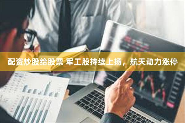 配资炒股给股票 军工股持续上扬，航天动力涨停