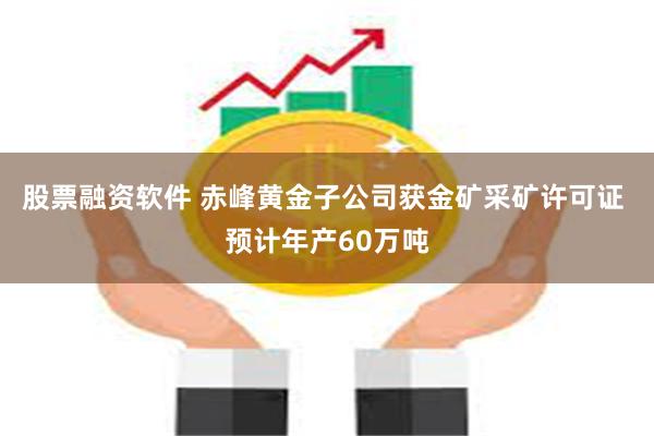 股票融资软件 赤峰黄金子公司获金矿采矿许可证 预计年产60万吨
