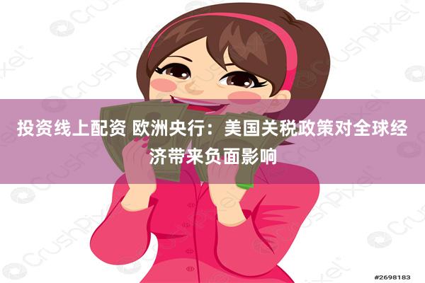 投资线上配资 欧洲央行：美国关税政策对全球经济带来负面影响