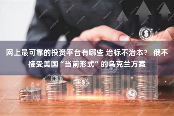 网上最可靠的投资平台有哪些 治标不治本？ 俄不接受美国“当前形式”的乌克兰方案