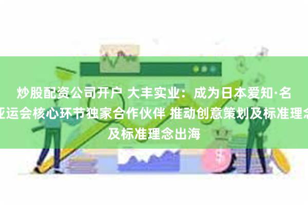 炒股配资公司开户 大丰实业：成为日本爱知·名古屋亚运会核心环节独家合作伙伴 推动创意策划及标准理念出海