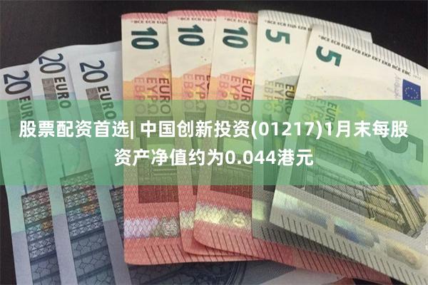 股票配资首选| 中国创新投资(01217)1月末每股资产净值约为0.044港元