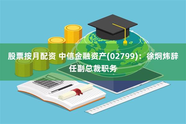 股票按月配资 中信金融资产(02799)：徐炯炜辞任副总裁职务