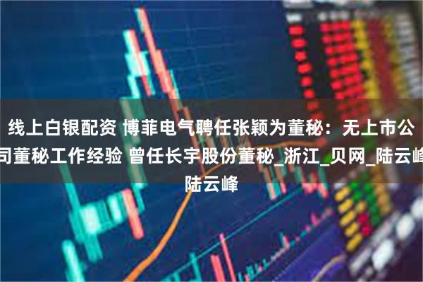 线上白银配资 博菲电气聘任张颖为董秘：无上市公司董秘工作经验 曾任长宇股份董秘_浙江_贝网_陆云峰