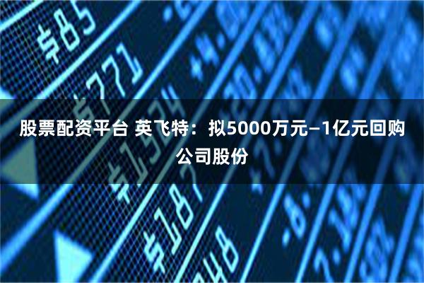 股票配资平台 英飞特：拟5000万元—1亿元回购公司股份
