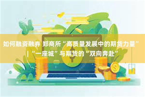 如何融资融券 郑商所“高质量发展中的期货力量” | “一座城”与期货的“双向奔赴”