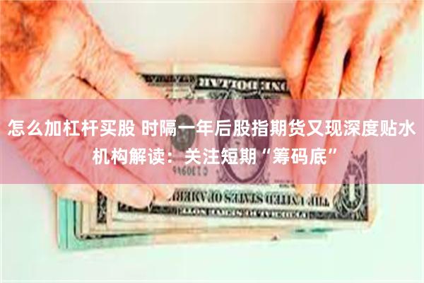 怎么加杠杆买股 时隔一年后股指期货又现深度贴水 机构解读：关注短期“筹码底”