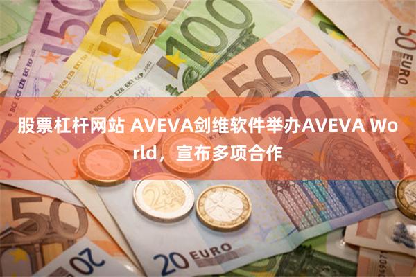 股票杠杆网站 AVEVA剑维软件举办AVEVA World，宣布多项合作