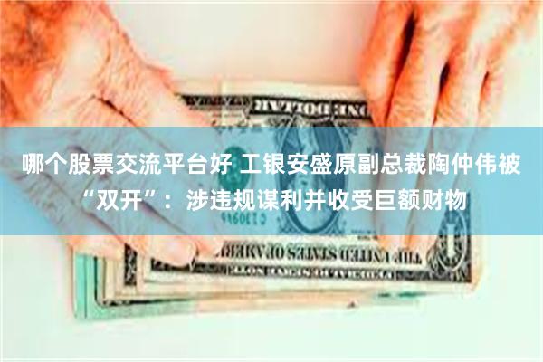 哪个股票交流平台好 工银安盛原副总裁陶仲伟被“双开”：涉违规谋利并收受巨额财物