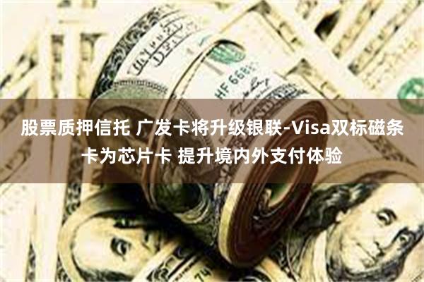 股票质押信托 广发卡将升级银联-Visa双标磁条卡为芯片卡 提升境内外支付体验