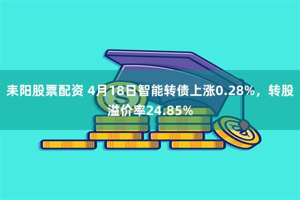 耒阳股票配资 4月18日智能转债上涨0.28%，转股溢价率24.85%