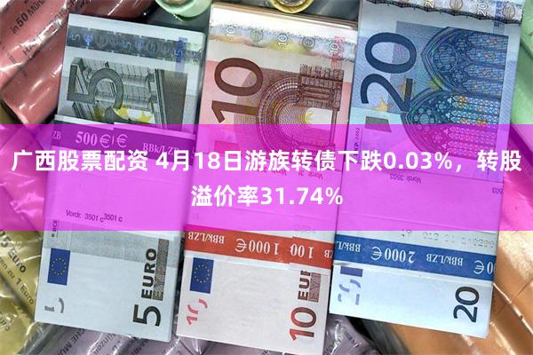 广西股票配资 4月18日游族转债下跌0.03%，转股溢价率31.74%