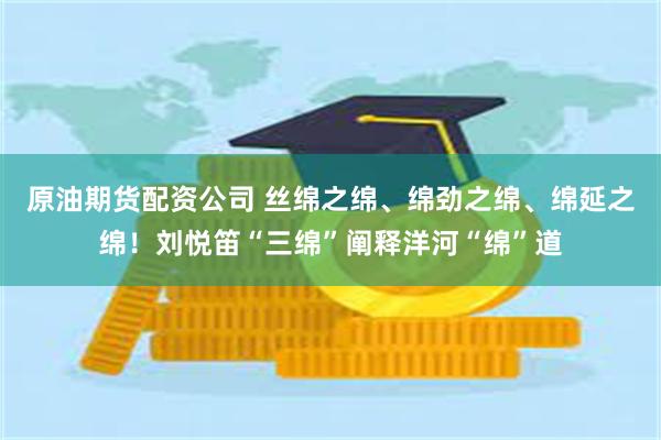 原油期货配资公司 丝绵之绵、绵劲之绵、绵延之绵！刘悦笛“三绵”阐释洋河“绵”道