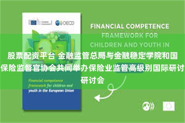 股票配资平台 金融监管总局与金融稳定学院和国际保险监督官协会共同举办保险业监管高级别国际研讨会