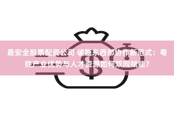 最安全股票配资公司 破题东西部协作新范式：粤陕产业优势与人才资源如何双向赋能？