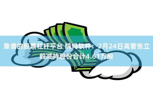靠谱的股票杠杆平台 鸥玛软件：2月24日高管张立毅减持股份合计4.61万股