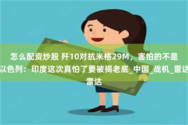 怎么配资炒股 歼10对抗米格29M，害怕的不是以色列：印度这次真怕了要被揭老底_中国_战机_雷达