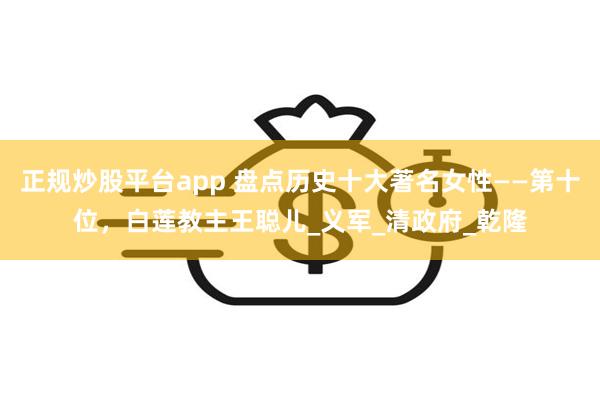 正规炒股平台app 盘点历史十大著名女性——第十位，白莲教主王聪儿_义军_清政府_乾隆