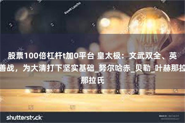 股票100倍杠杆t加0平台 皇太极：文武双全、英勇善战，为大清打下坚实基础_努尔哈赤_贝勒_叶赫那拉氏