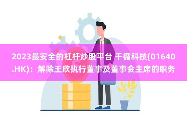2023最安全的杠杆炒股平台 千循科技(01640.HK)：解除王欣执行董事及董事会主席的职务